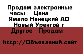 Продам электронные часы  › Цена ­ 7 999 - Ямало-Ненецкий АО, Новый Уренгой г. Другое » Продам   